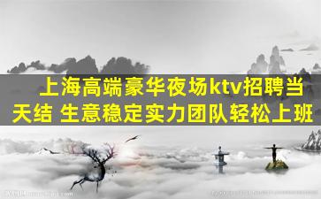 上海高端豪华夜场ktv招聘当天结 生意稳定实力团队轻松上班